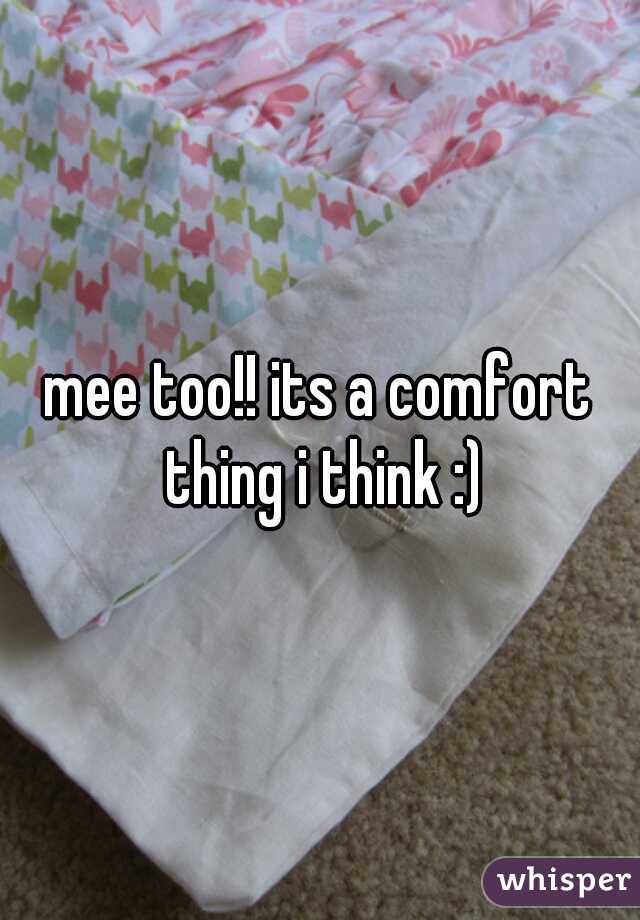 mee too!! its a comfort thing i think :)
