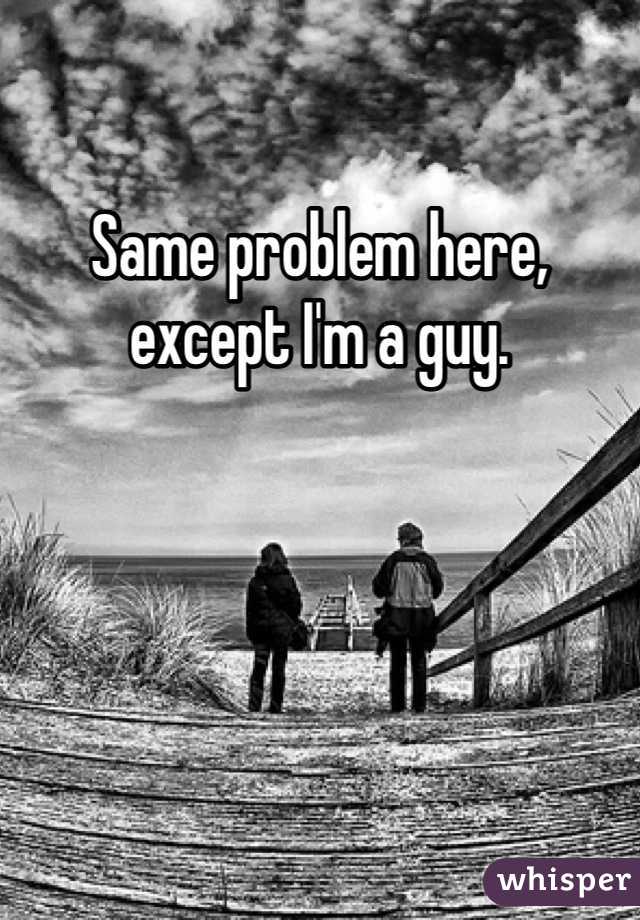 Same problem here, except I'm a guy.