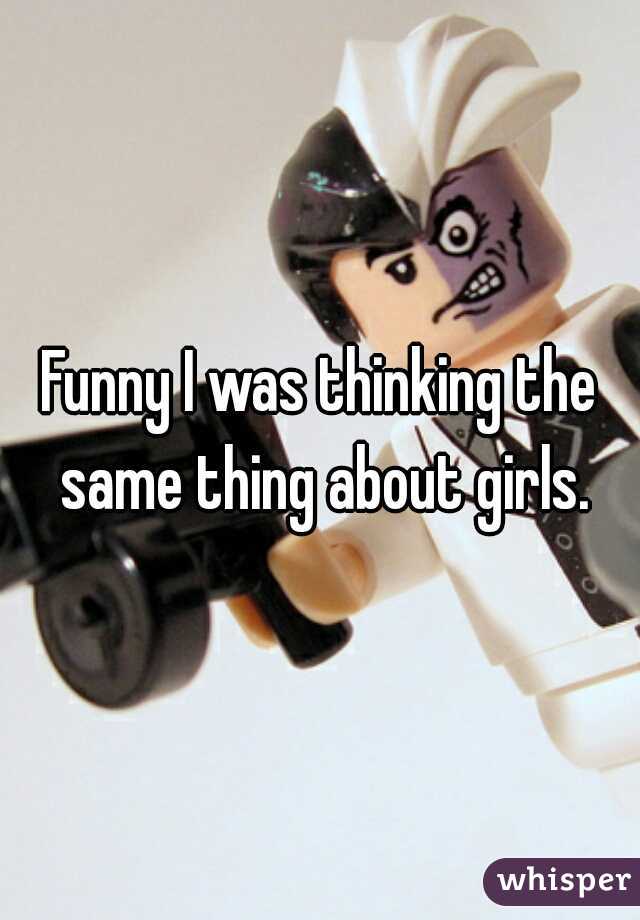 Funny I was thinking the same thing about girls.