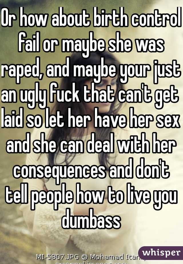 Or how about birth control fail or maybe she was raped, and maybe your just an ugly fuck that can't get laid so let her have her sex and she can deal with her consequences and don't tell people how to live you dumbass