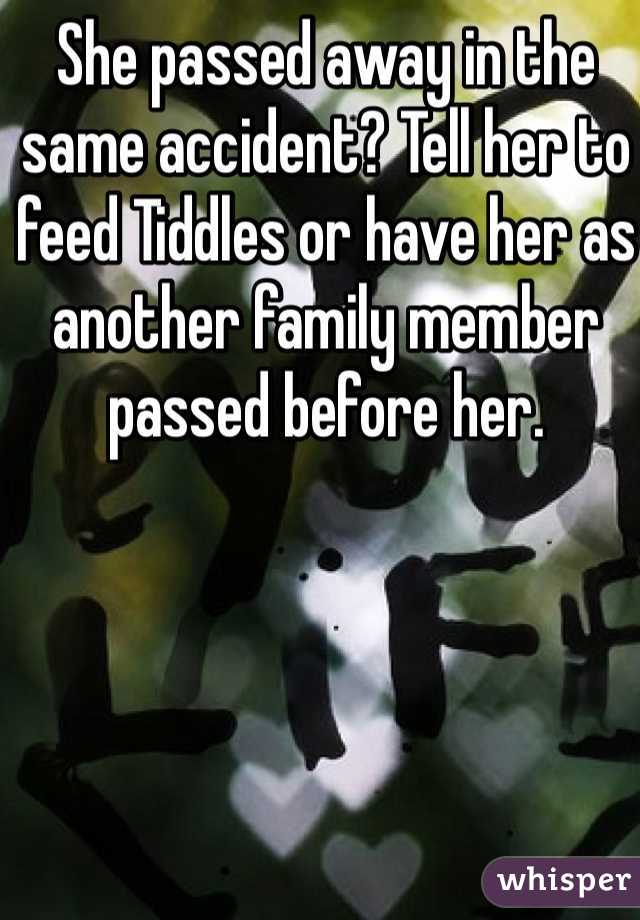 She passed away in the same accident? Tell her to feed Tiddles or have her as another family member passed before her.