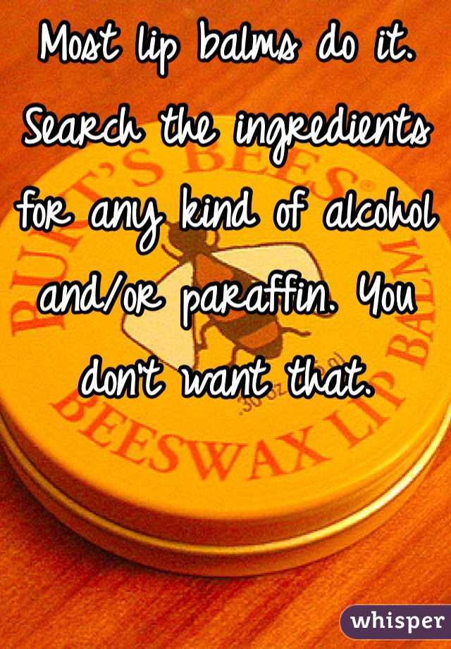 Most lip balms do it. Search the ingredients for any kind of alcohol and/or paraffin. You don't want that. 
