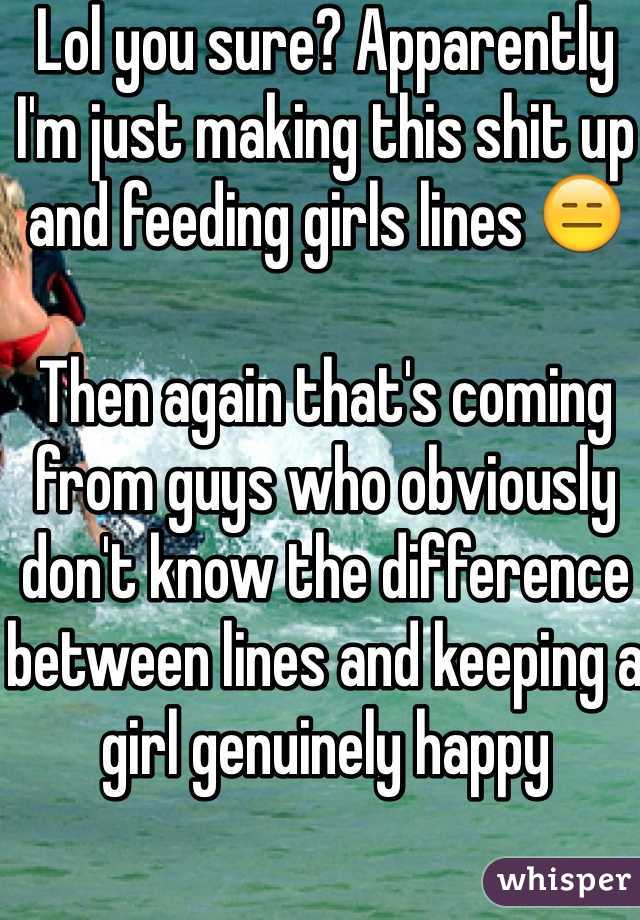 Lol you sure? Apparently I'm just making this shit up and feeding girls lines 😑 

Then again that's coming from guys who obviously don't know the difference between lines and keeping a girl genuinely happy