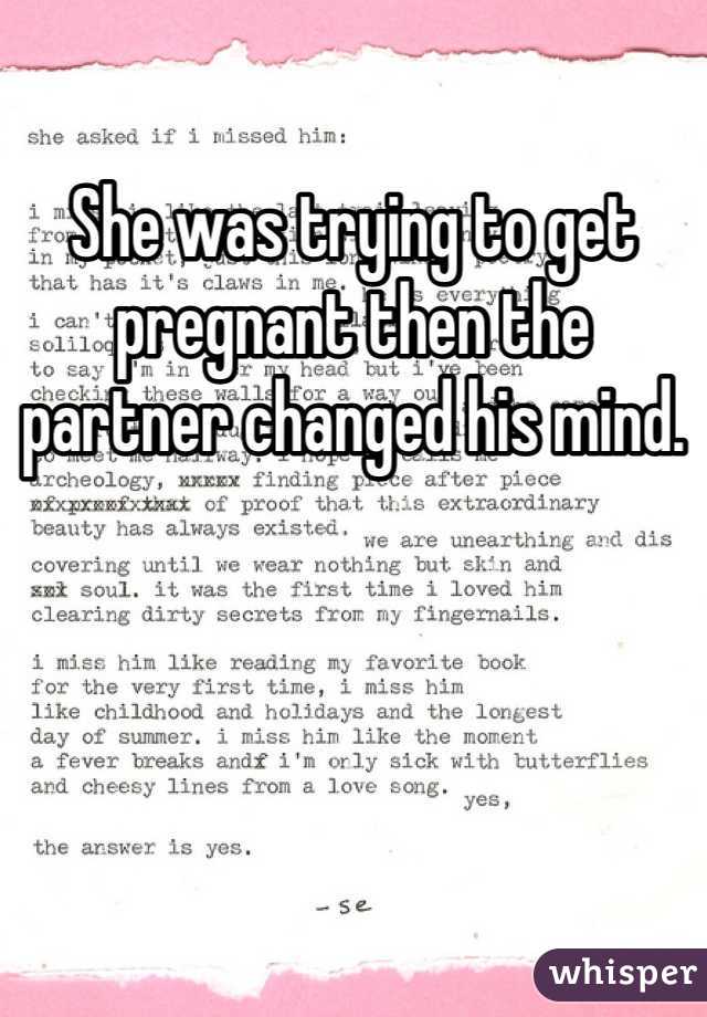 She was trying to get pregnant then the partner changed his mind.
