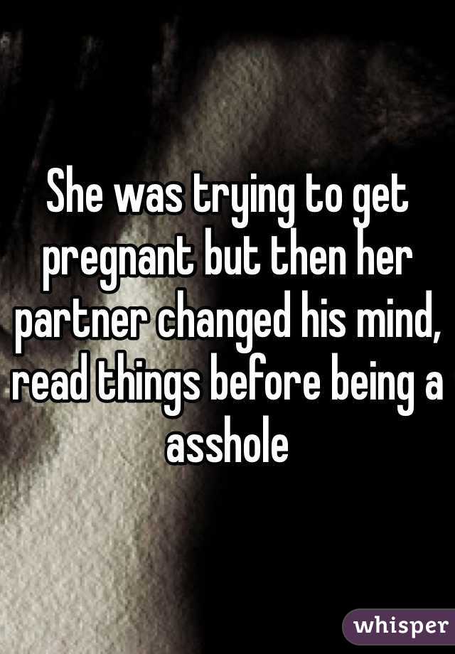 She was trying to get pregnant but then her partner changed his mind, read things before being a asshole