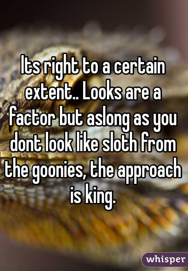 Its right to a certain extent.. Looks are a factor but aslong as you dont look like sloth from the goonies, the approach is king.