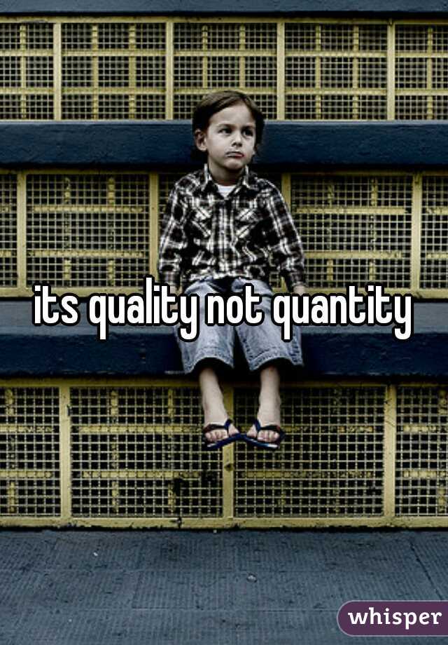 its quality not quantity