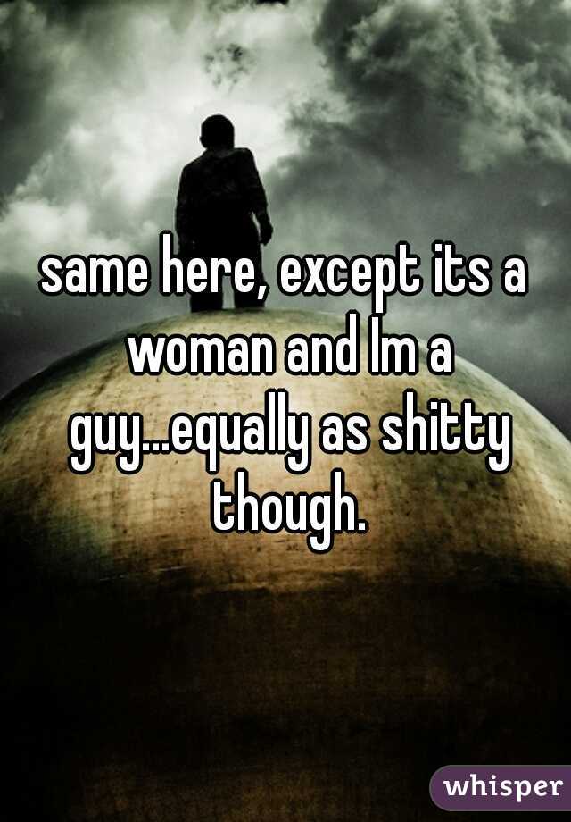 same here, except its a woman and Im a guy...equally as shitty though.