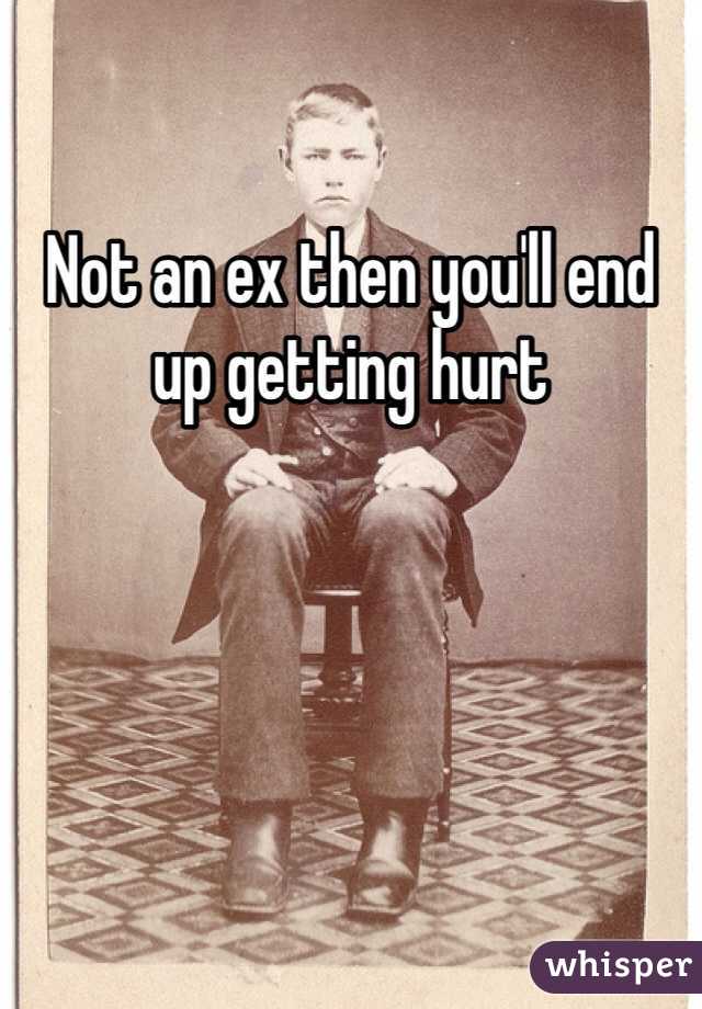 Not an ex then you'll end up getting hurt