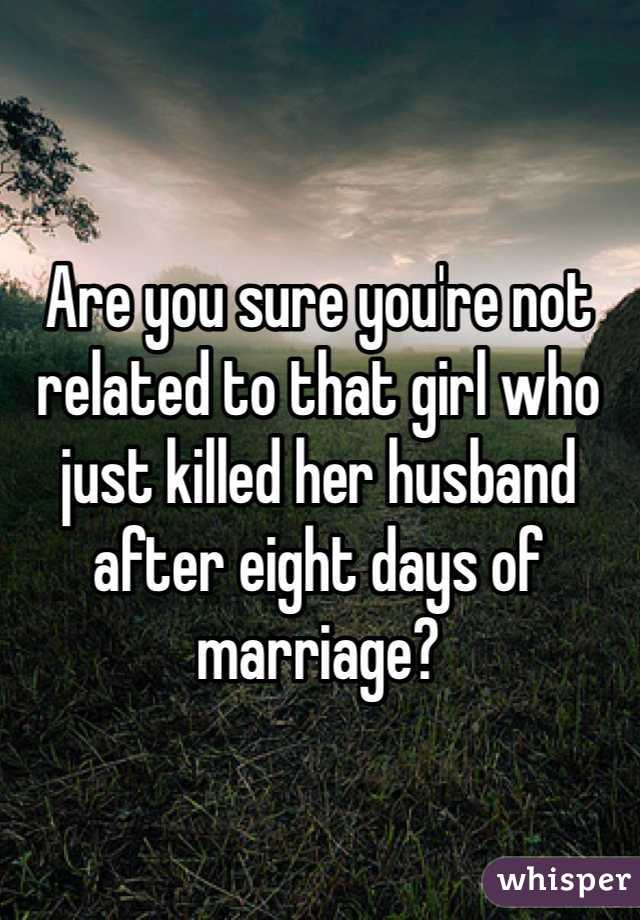 Are you sure you're not related to that girl who just killed her husband after eight days of marriage? 
