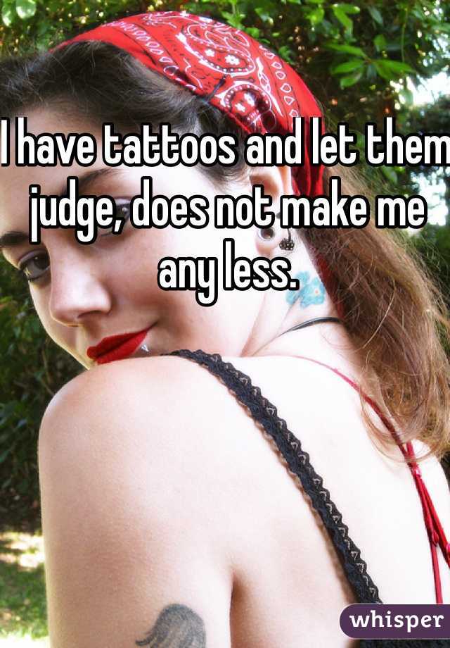 I have tattoos and let them judge, does not make me any less.