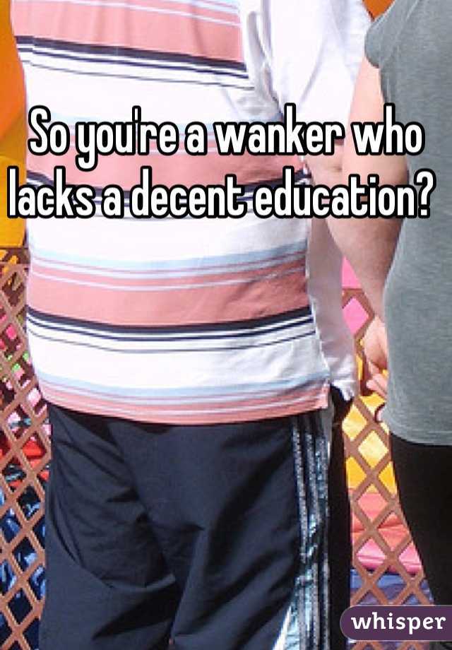 So you're a wanker who lacks a decent education? 