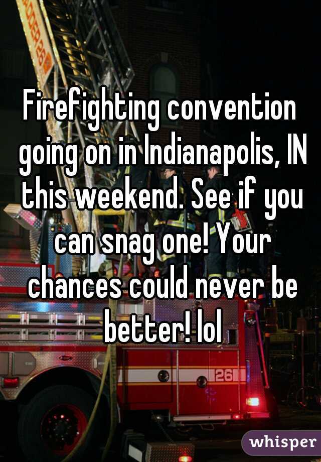 Firefighting convention going on in Indianapolis, IN this weekend. See if you can snag one! Your chances could never be better! lol