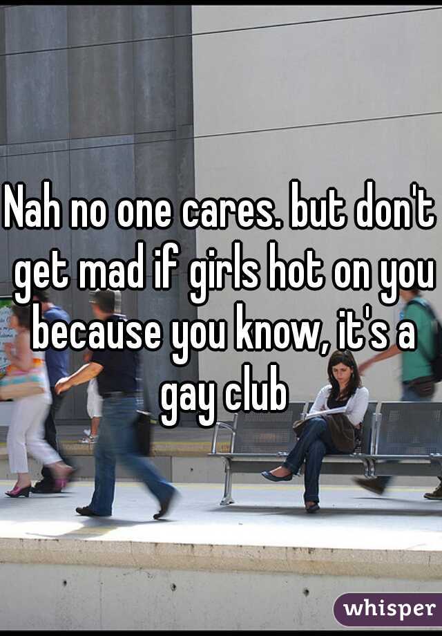 Nah no one cares. but don't get mad if girls hot on you because you know, it's a gay club
