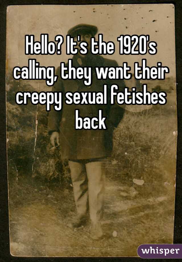 Hello? It's the 1920's calling, they want their creepy sexual fetishes back