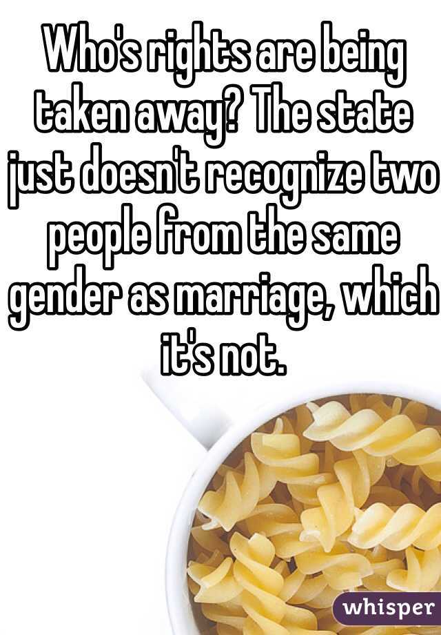 Who's rights are being taken away? The state just doesn't recognize two people from the same gender as marriage, which it's not.