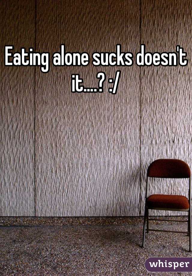 Eating alone sucks doesn't it....? :/