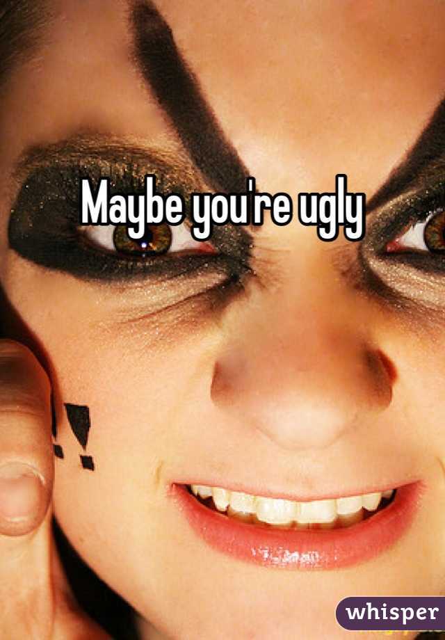Maybe you're ugly