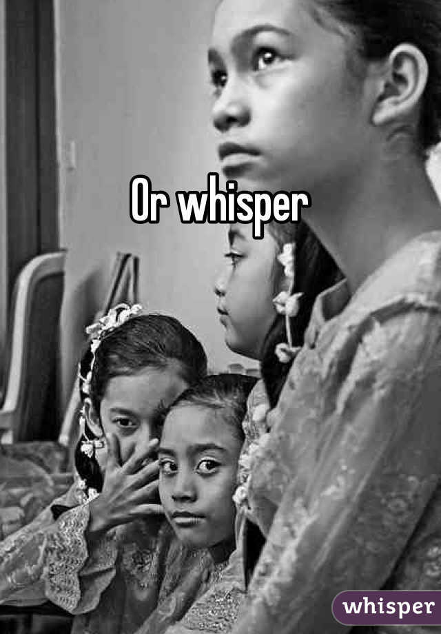Or whisper 