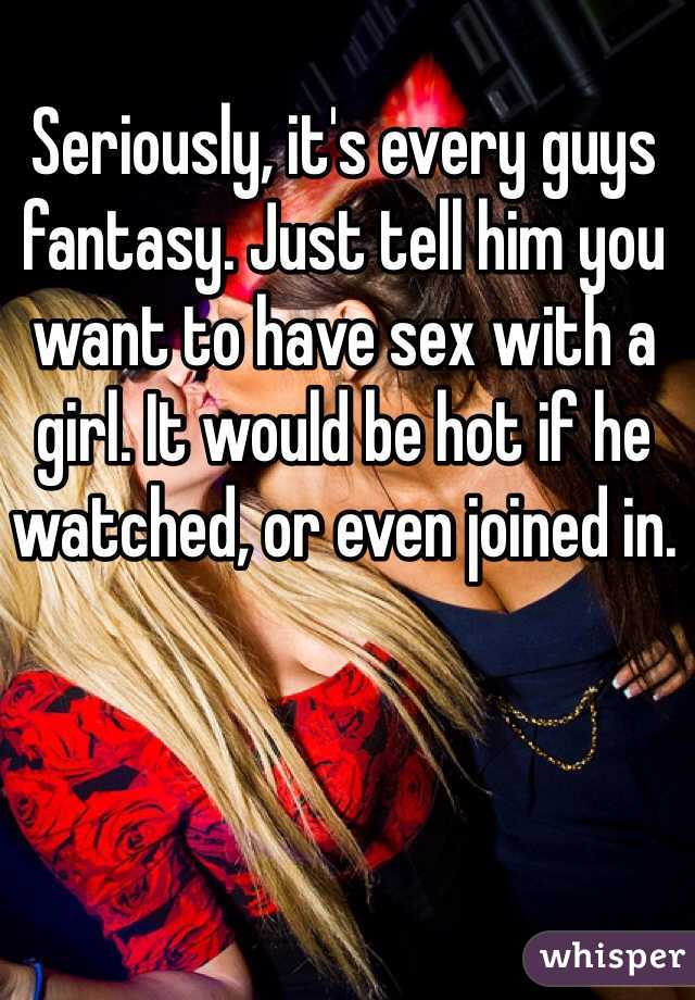 Seriously, it's every guys fantasy. Just tell him you want to have sex with a girl. It would be hot if he watched, or even joined in. 