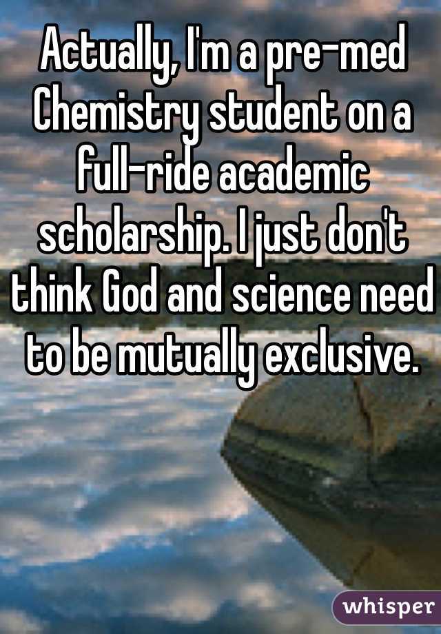 Actually, I'm a pre-med Chemistry student on a full-ride academic scholarship. I just don't think God and science need to be mutually exclusive. 
