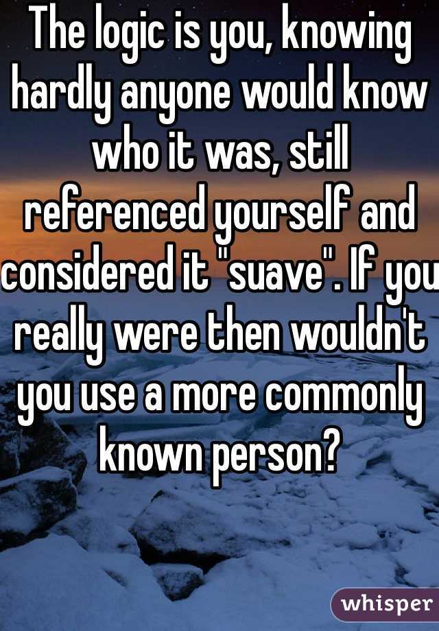 The logic is you, knowing hardly anyone would know who it was, still referenced yourself and considered it "suave". If you really were then wouldn't you use a more commonly known person?