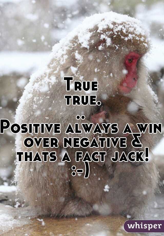 True true...
Positive always a win over negative & thats a fact jack!
:-)