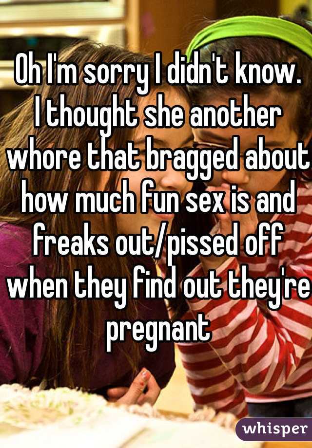 Oh I'm sorry I didn't know.
I thought she another whore that bragged about how much fun sex is and freaks out/pissed off when they find out they're pregnant