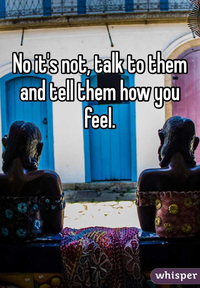No it's not, talk to them and tell them how you feel.