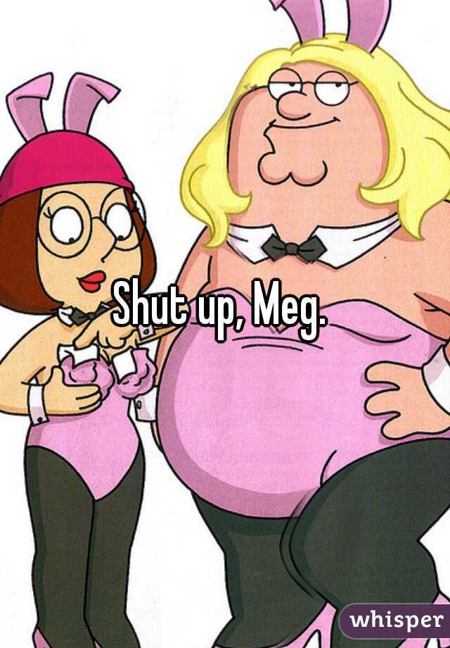 Shut up, Meg. 