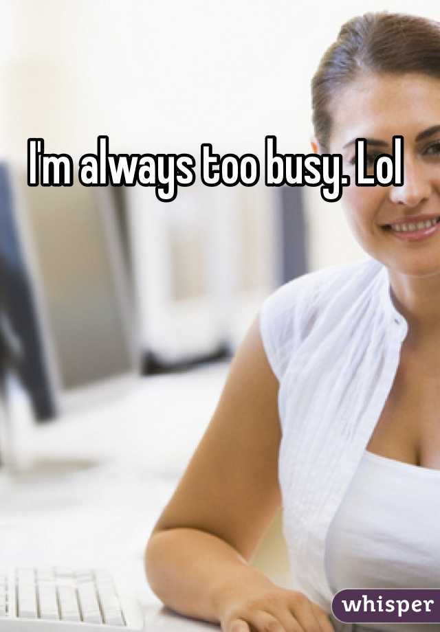 I'm always too busy. Lol