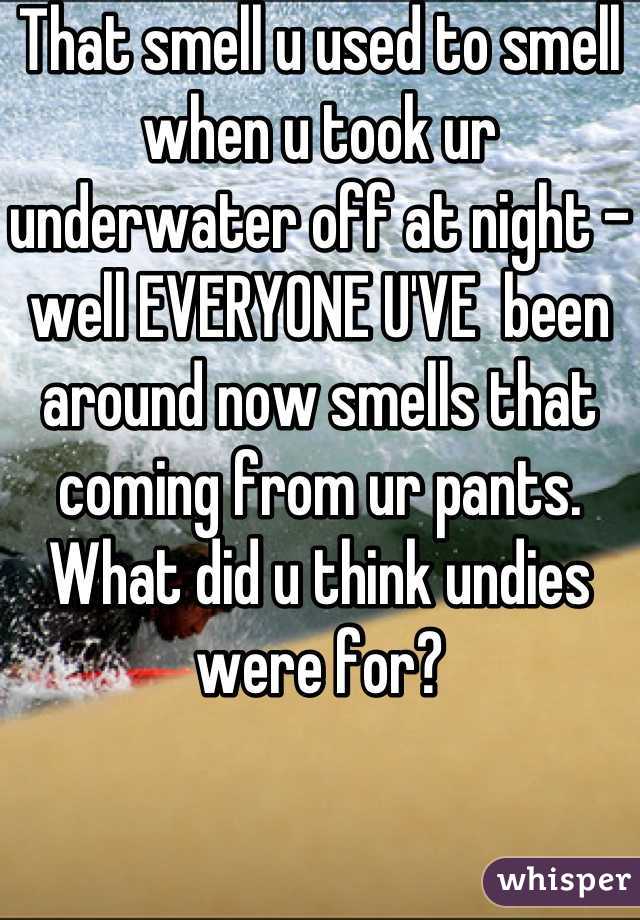 That smell u used to smell when u took ur underwater off at night - well EVERYONE U'VE  been around now smells that coming from ur pants. What did u think undies were for?