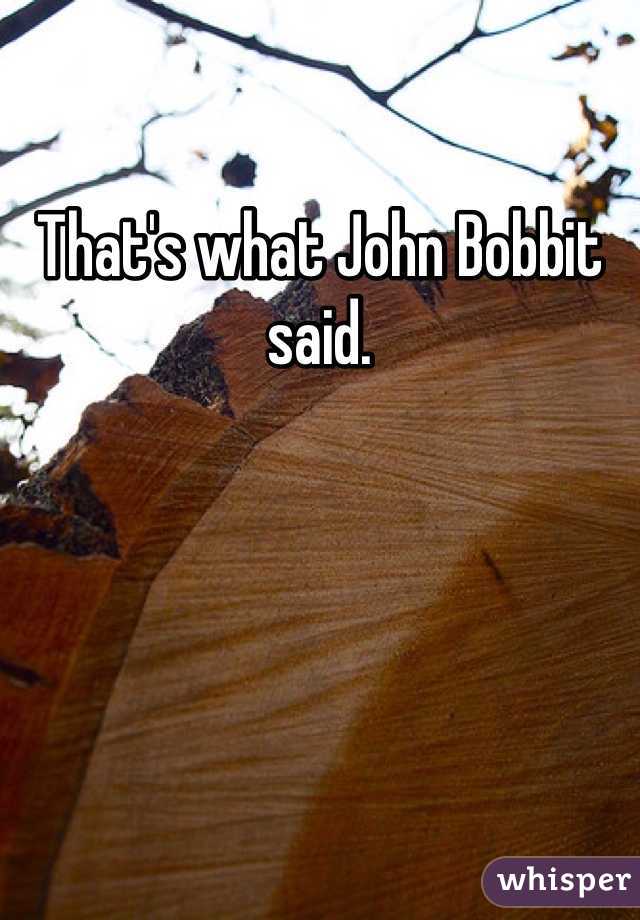 That's what John Bobbit said.