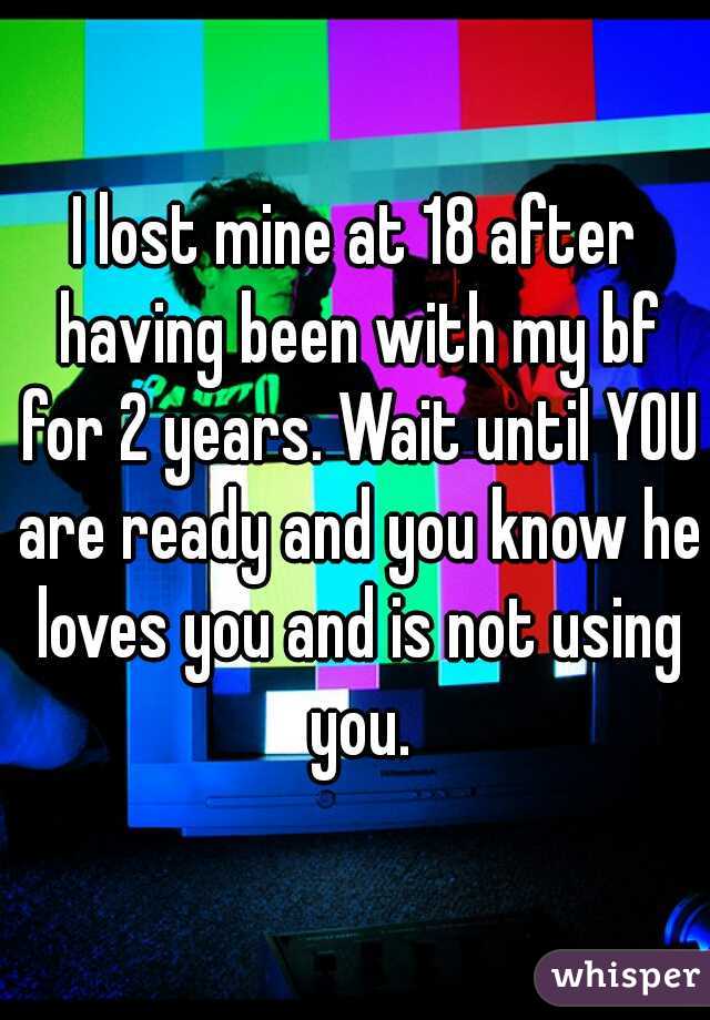 I lost mine at 18 after having been with my bf for 2 years. Wait until YOU are ready and you know he loves you and is not using you.