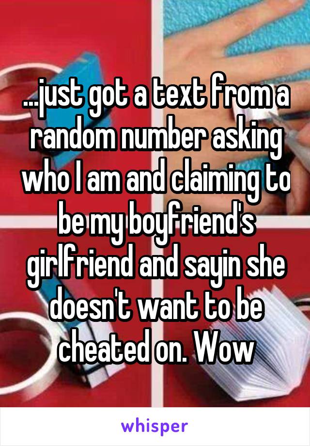 ...just got a text from a random number asking who I am and claiming to be my boyfriend's girlfriend and sayin she doesn't want to be cheated on. Wow