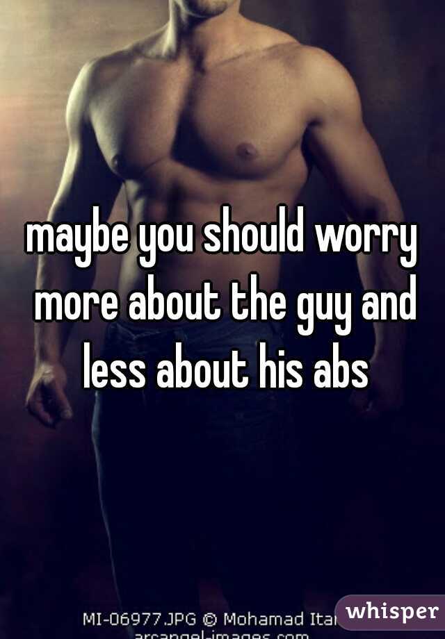 maybe you should worry more about the guy and less about his abs