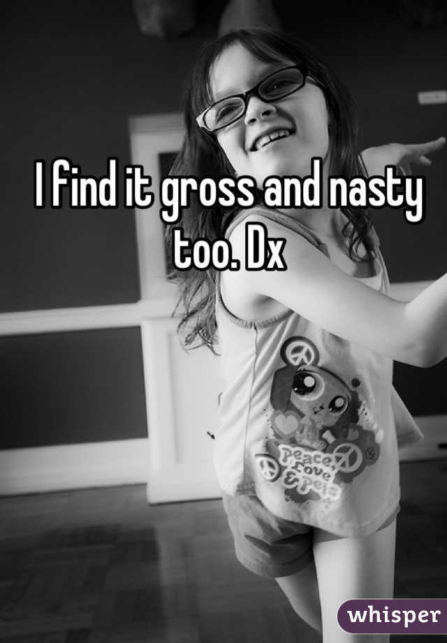 I find it gross and nasty too. Dx