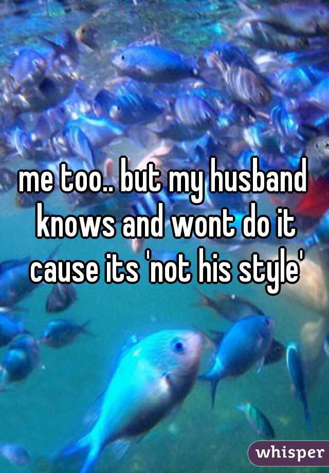 me too.. but my husband knows and wont do it cause its 'not his style'