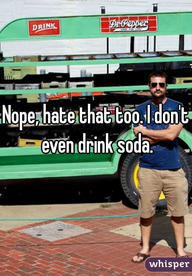 Nope, hate that too. I don't even drink soda.