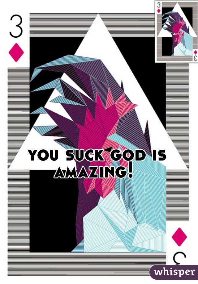  you suck god is amazing! 