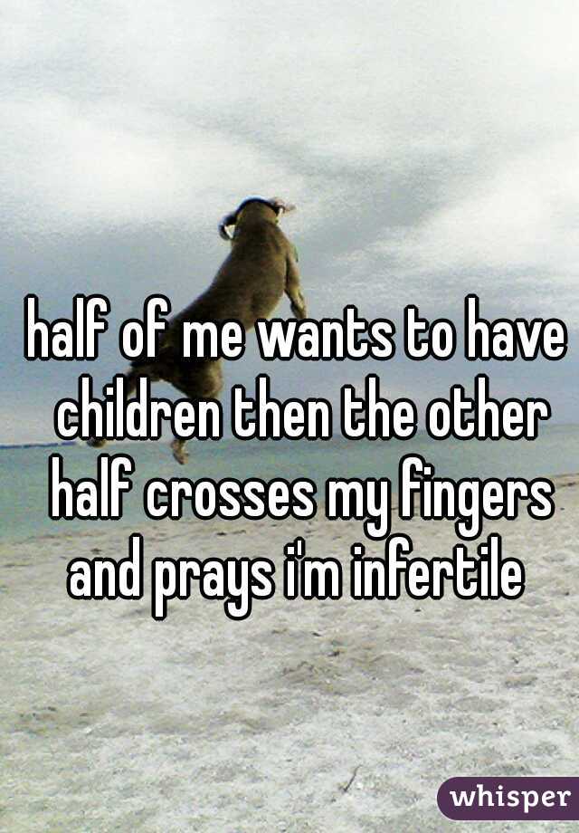 half of me wants to have children then the other half crosses my fingers and prays i'm infertile 