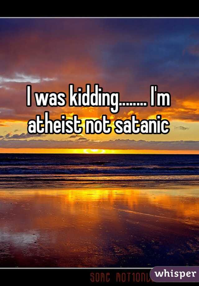 I was kidding........ I'm atheist not satanic 