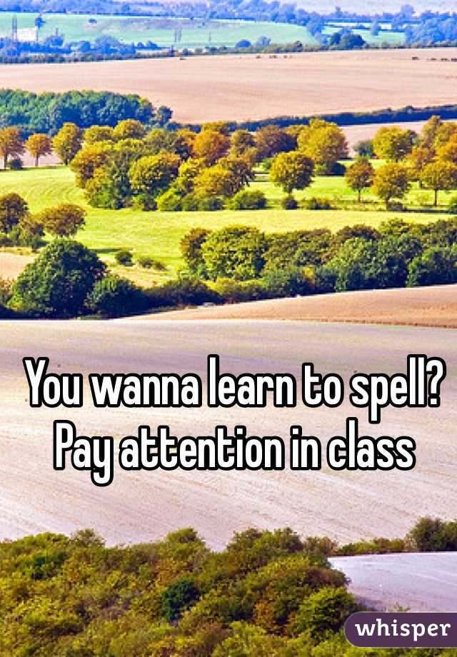 You wanna learn to spell? 
Pay attention in class 