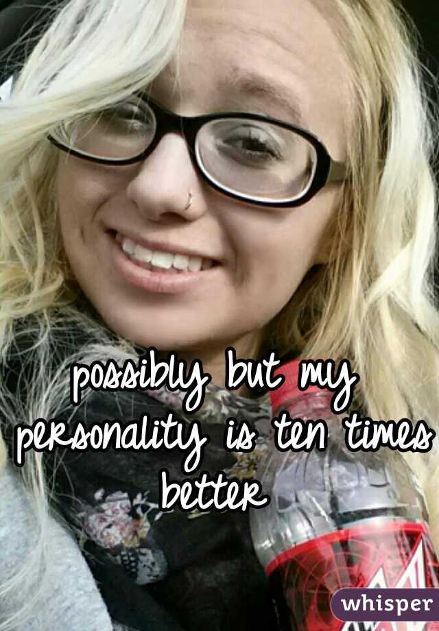 possibly but my personality is ten times better 