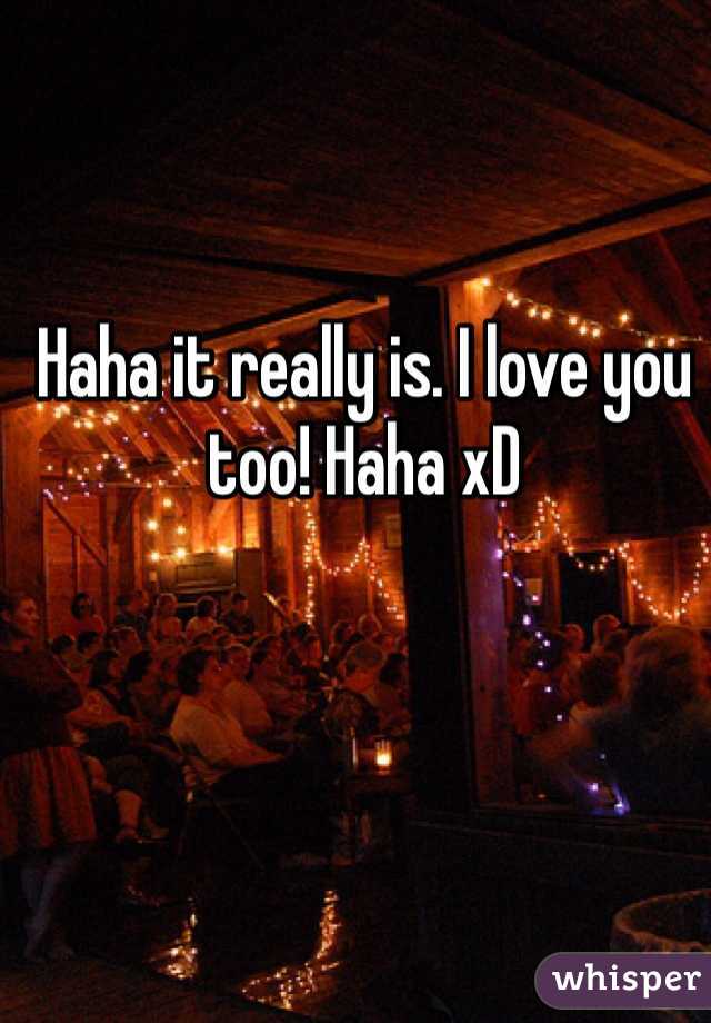 Haha it really is. I love you too! Haha xD