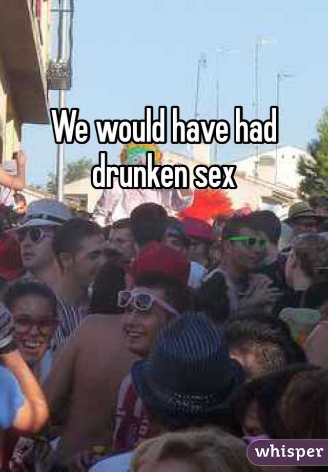 We would have had drunken sex