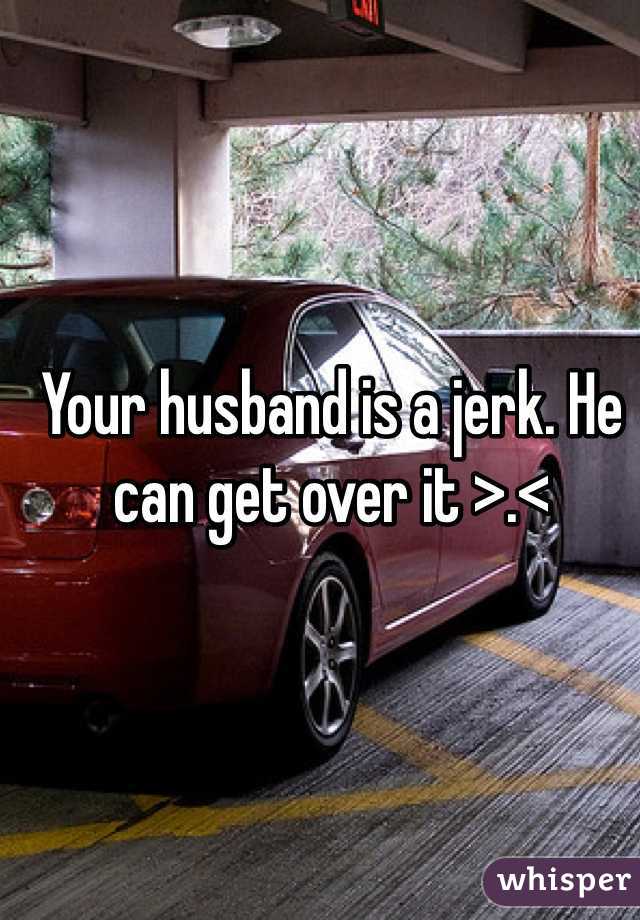 Your husband is a jerk. He can get over it >.<