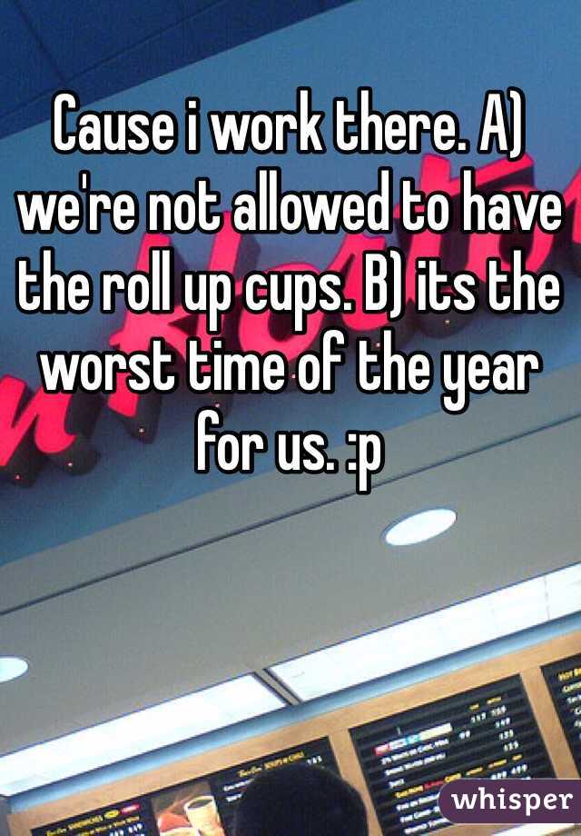 Cause i work there. A) we're not allowed to have the roll up cups. B) its the worst time of the year for us. :p