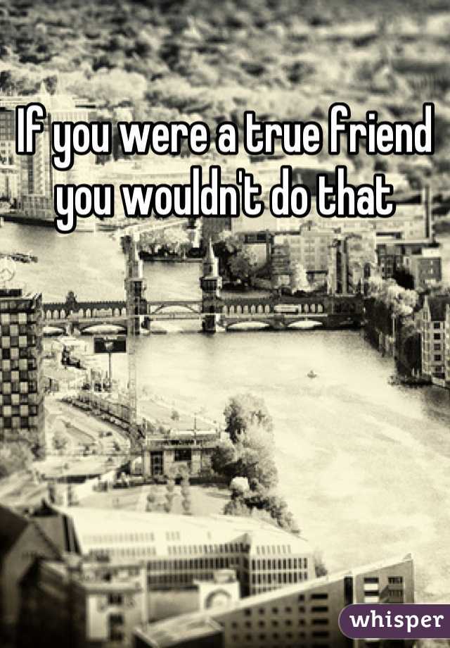 If you were a true friend you wouldn't do that