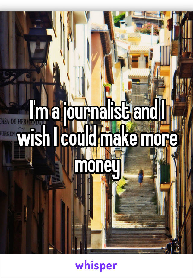I'm a journalist and I wish I could make more money
